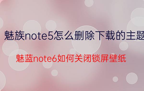 魅族note5怎么删除下载的主题 魅蓝note6如何关闭锁屏壁纸？